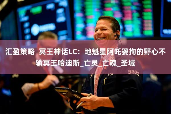 汇盈策略  冥王神话LC：地魁星阿吒婆拘的野心不输冥王哈迪斯_亡灵_亡魂_圣域