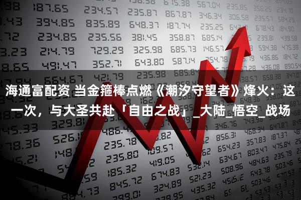 海通富配资 当金箍棒点燃《潮汐守望者》烽火：这一次，与大圣共赴「自由之战」_大陆_悟空_战场