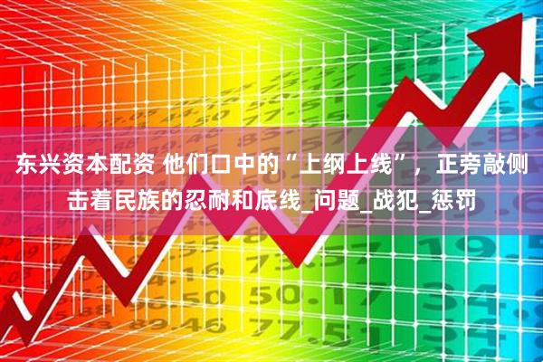 东兴资本配资 他们口中的“上纲上线”，正旁敲侧击着民族的忍耐和底线_问题_战犯_惩罚