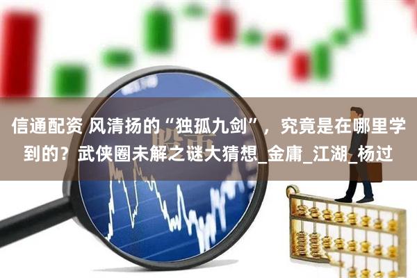 信通配资 风清扬的“独孤九剑”，究竟是在哪里学到的？武侠圈未解之谜大猜想_金庸_江湖_杨过