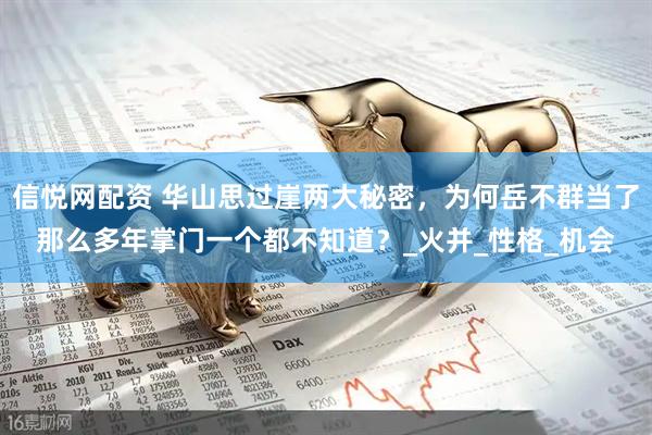 信悦网配资 华山思过崖两大秘密，为何岳不群当了那么多年掌门一个都不知道？_火并_性格_机会