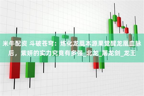 米牛配资 斗破苍穹：炼化龙凰本源果觉醒龙凰血脉后，紫妍的实力究竟有多强_北龙_屠龙剑_龙王