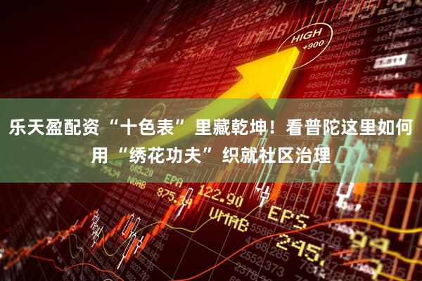 乐天盈配资 “十色表” 里藏乾坤！看普陀这里如何用 “绣花功夫” 织就社区治理