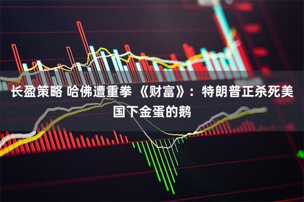 长盈策略 哈佛遭重拳 《财富》：特朗普正杀死美国下金蛋的鹅