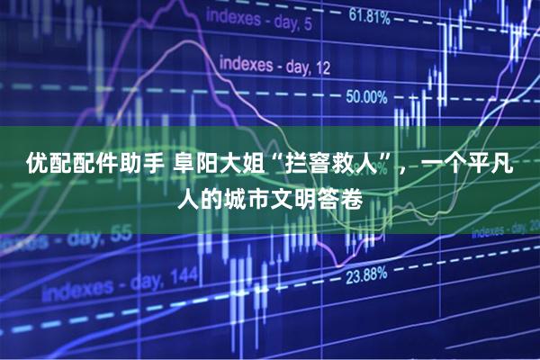 优配配件助手 阜阳大姐“拦窨救人”，一个平凡人的城市文明答卷