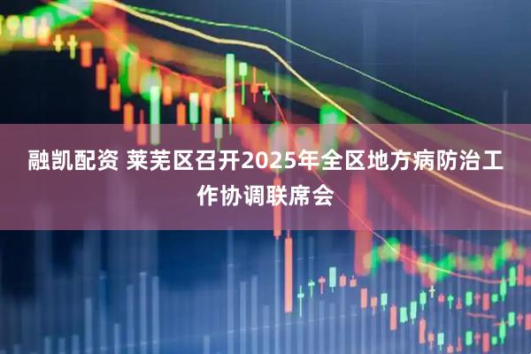 融凯配资 莱芜区召开2025年全区地方病防治工作协调联席会