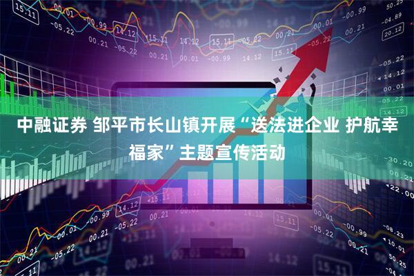 中融证券 邹平市长山镇开展“送法进企业 护航幸福家”主题宣传活动
