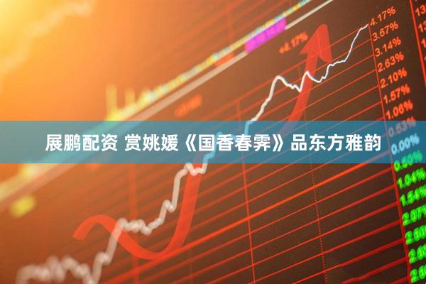 展鹏配资 赏姚媛《国香春霁》品东方雅韵