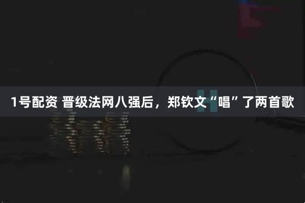 1号配资 晋级法网八强后，郑钦文“唱”了两首歌
