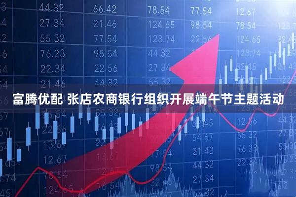 富腾优配 张店农商银行组织开展端午节主题活动