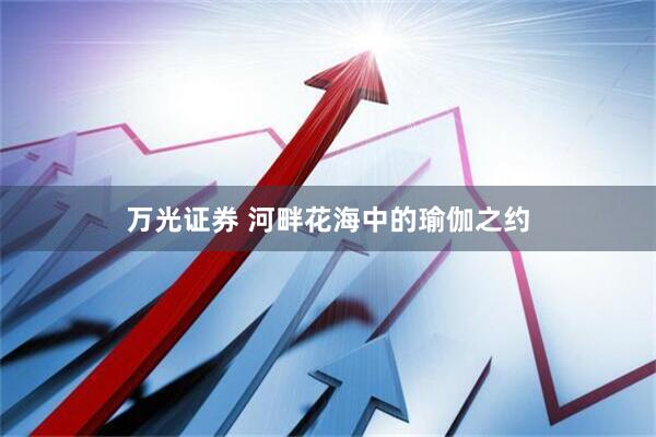 万光证券 河畔花海中的瑜伽之约