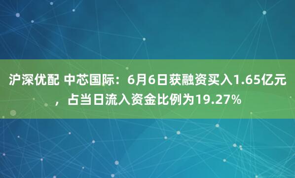 沪深优配 中芯国际：6月6日获融资买入1.65亿元，占当日流入资金比例为19.27%