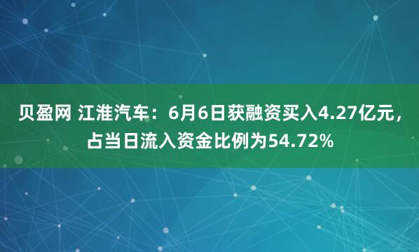 贝盈网 江淮汽车：6月6日获融资买入4.27亿元，占当日流入资金比例为54.72%