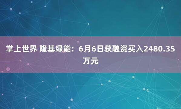 掌上世界 隆基绿能：6月6日获融资买入2480.35万元