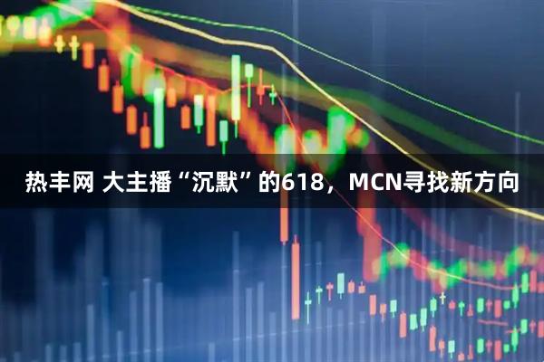 热丰网 大主播“沉默”的618，MCN寻找新方向