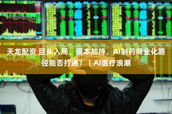天龙配资 巨头入局、资本加持，AI制药商业化路径能否打通？丨AI医疗浪潮