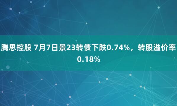 腾思控股 7月7日景23转债下跌0.74%，转股溢价率0.18%