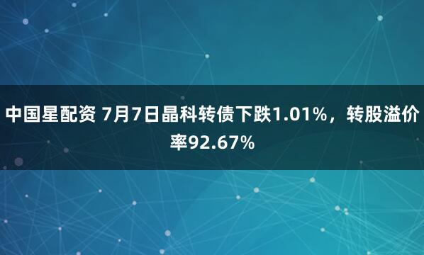 中国星配资 7月7日晶科转债下跌1.01%，转股溢价率92.67%