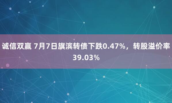 诚信双赢 7月7日旗滨转债下跌0.47%，转股溢价率39.03%