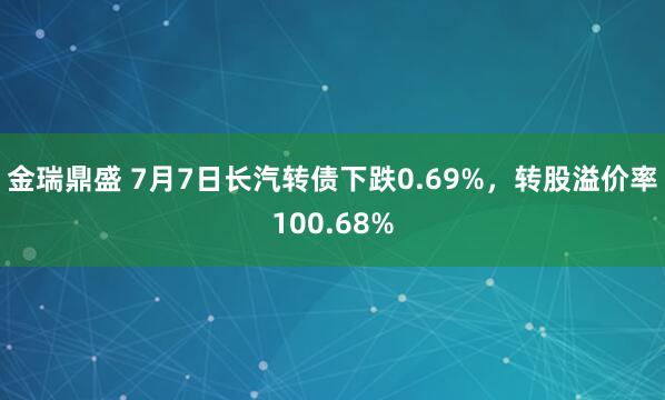 金瑞鼎盛 7月7日长汽转债下跌0.69%，转股溢价率100.68%