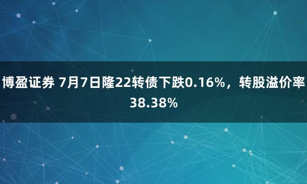 博盈证券 7月7日隆22转债下跌0.16%，转股溢价率38.38%