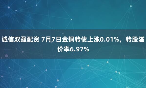 诚信双盈配资 7月7日金铜转债上涨0.01%，转股溢价率6.97%