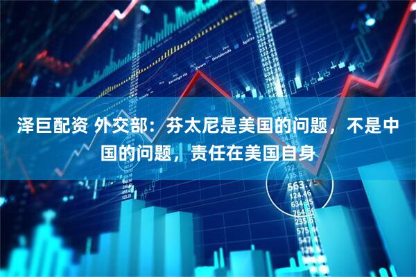 泽巨配资 外交部：芬太尼是美国的问题，不是中国的问题，责任在美国自身