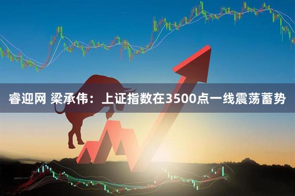 睿迎网 梁承伟:上证指数在3500点一线震荡蓄势