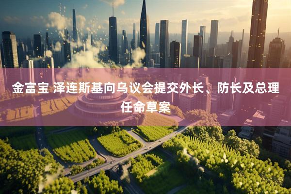金富宝 泽连斯基向乌议会提交外长、防长及总理任命草案