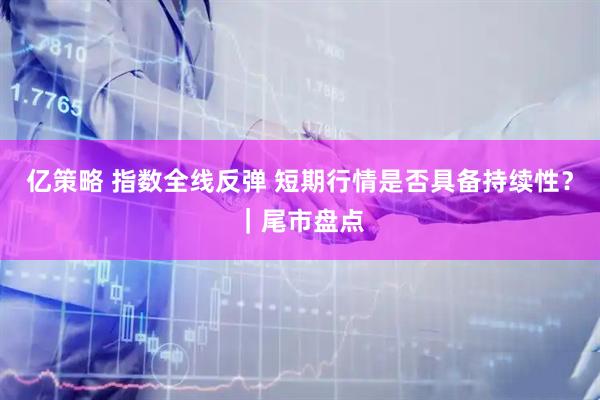 亿策略 指数全线反弹 短期行情是否具备持续性？｜尾市盘点