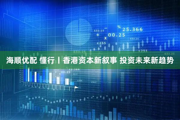 海顺优配 懂行丨香港资本新叙事 投资未来新趋势