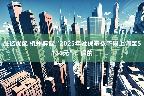 胜亿优配 杭州辟谣“2025年社保基数下限上调至5166元”：假的