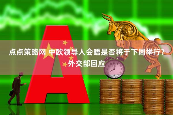 点点策略网 中欧领导人会晤是否将于下周举行？外交部回应