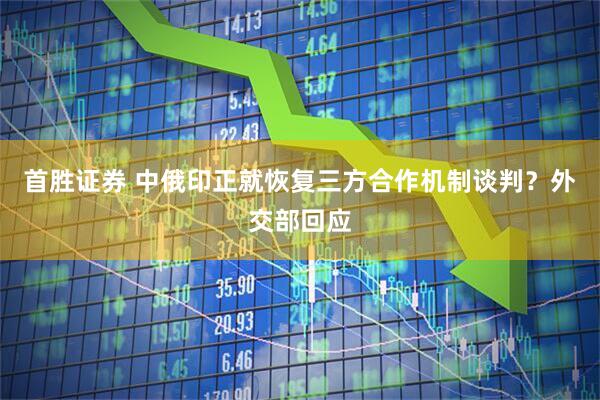 首胜证券 中俄印正就恢复三方合作机制谈判？外交部回应