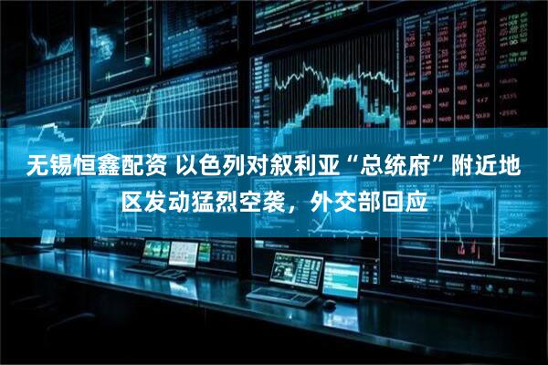 无锡恒鑫配资 以色列对叙利亚“总统府”附近地区发动猛烈空袭，外交部回应