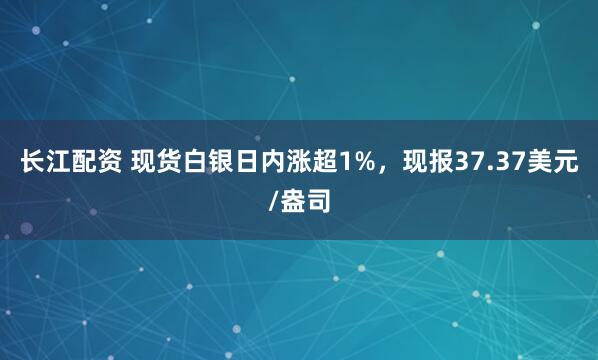 长江配资 现货白银日内涨超1%，现报37.37美元/盎司