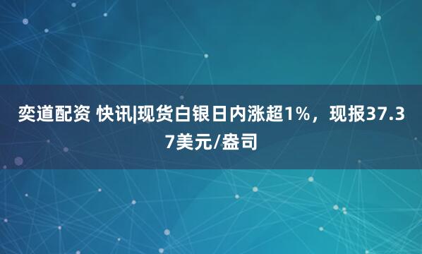 奕道配资 快讯|现货白银日内涨超1%，现报37.37美元/盎司