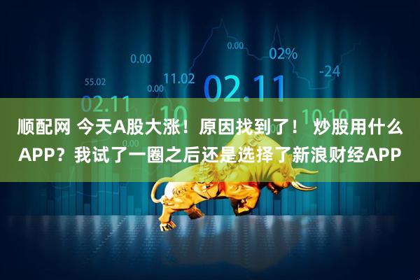 顺配网 今天A股大涨！原因找到了！ 炒股用什么APP？我试了一圈之后还是选择了新浪财经APP