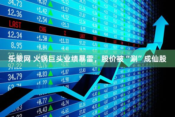 乐蒙网 火锅巨头业绩暴雷，股价被“涮”成仙股