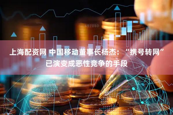 上海配资网 中国移动董事长杨杰：“携号转网”已演变成恶性竞争的手段