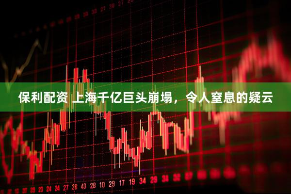 保利配资 上海千亿巨头崩塌，令人窒息的疑云