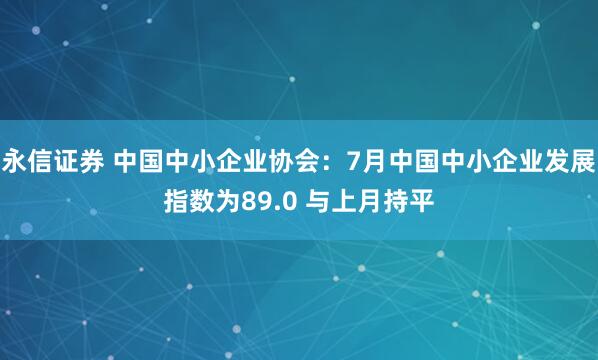 永信证券 中国中小企业协会：7月中国中小企业发展指数为89.0 与上月持平