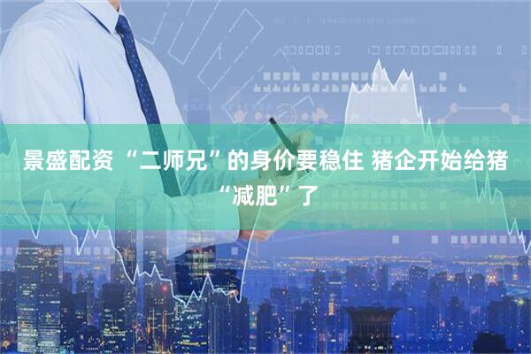 景盛配资 “二师兄”的身价要稳住 猪企开始给猪“减肥”了