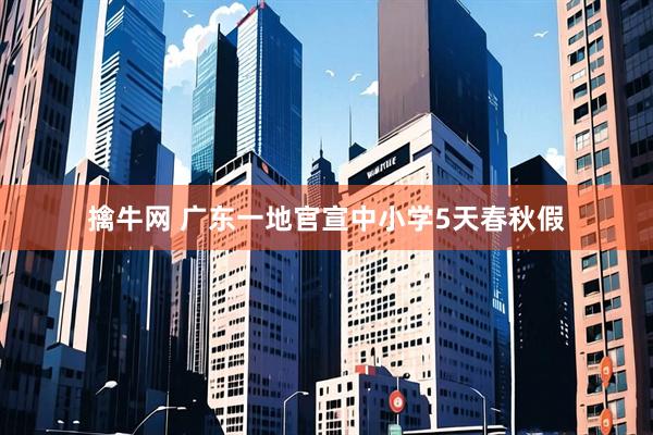 擒牛网 广东一地官宣中小学5天春秋假