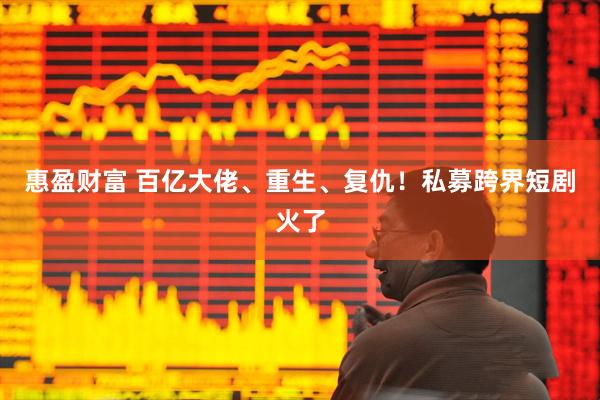 惠盈财富 百亿大佬、重生、复仇！私募跨界短剧火了