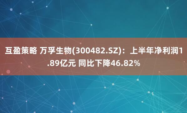 互盈策略 万孚生物(300482.SZ)：上半年净利润1.89亿元 同比下降46.82%