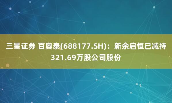 三星证券 百奥泰(688177.SH)：新余启恒已减持321.69万股公司股份