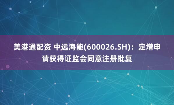 美港通配资 中远海能(600026.SH)：定增申请获得证监会同意注册批复