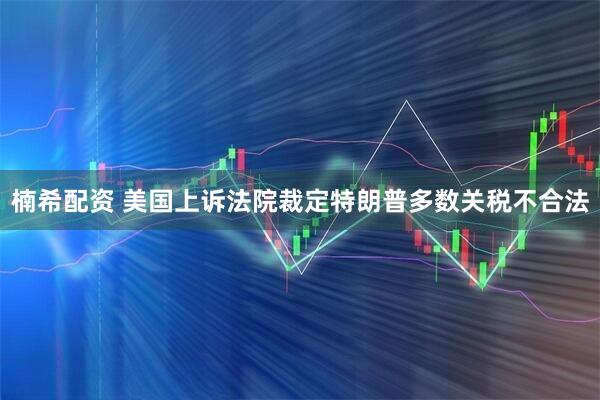 楠希配资 美国上诉法院裁定特朗普多数关税不合法
