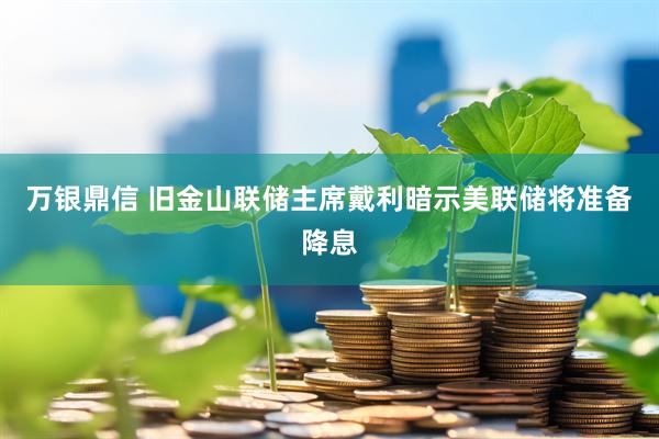 万银鼎信 旧金山联储主席戴利暗示美联储将准备降息